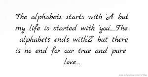 The alphabets starts with 'A' but my life is started with 'you'.....The alphabets ends with'Z' but there is no end for our true and pure love....
