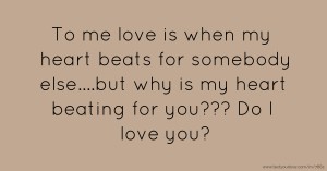 To me love is when my heart beats for somebody else….but why is my heart beating for you??? Do I love you?
