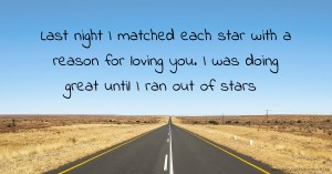 Last night I matched each star with a reason for loving you. I was doing great until I ran out of stars.