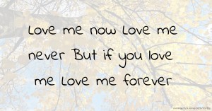 Love me now  Love me never  But if you love me   Love me forever.