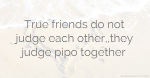 True friends do not judge each  other,,they judge pipo together