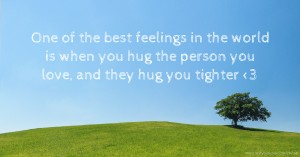 One of the best feelings in the world is when you hug the person you love, and they hug you tighter <3