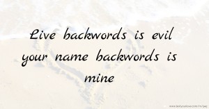 Live backwords is evil   your name backwords is mine